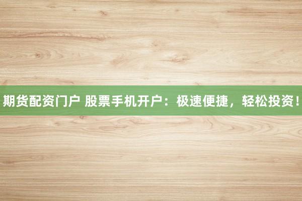 期货配资门户 股票手机开户：极速便捷，轻松投资！