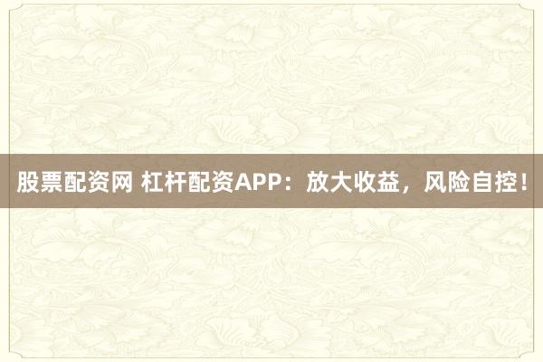 股票配资网 杠杆配资APP：放大收益，风险自控！