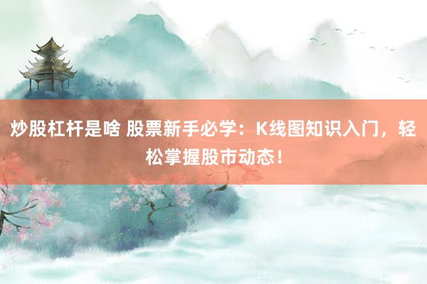 炒股杠杆是啥 股票新手必学：K线图知识入门，轻松掌握股市动态！