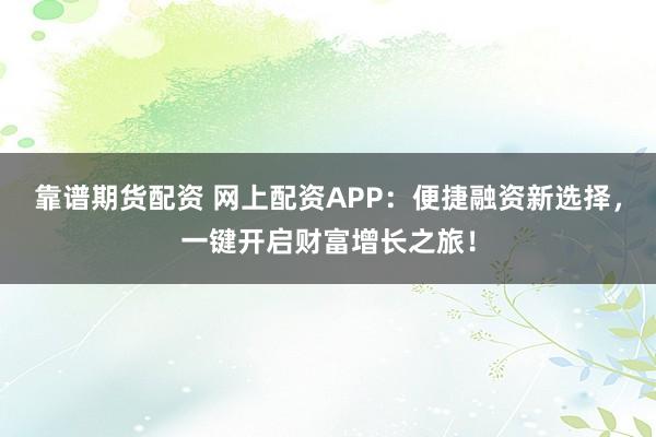 靠谱期货配资 网上配资APP：便捷融资新选择，一键开启财富增长之旅！