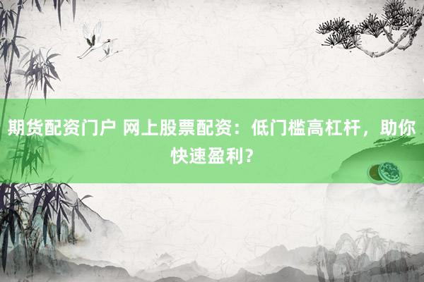 期货配资门户 网上股票配资:低门槛高杠杆,助你快速盈利?
