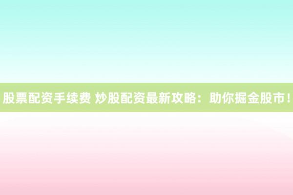 股票配资手续费 炒股配资最新攻略：助你掘金股市！