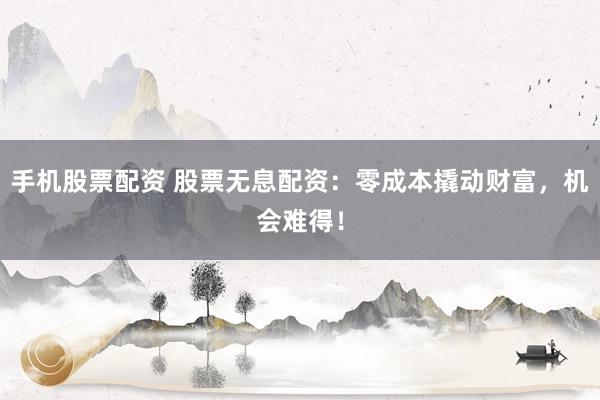 手机股票配资 股票无息配资：零成本撬动财富，机会难得！