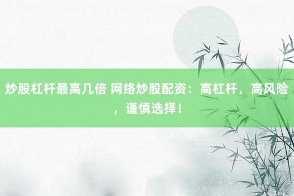 炒股杠杆最高几倍 网络炒股配资：高杠杆，高风险，谨慎选择！