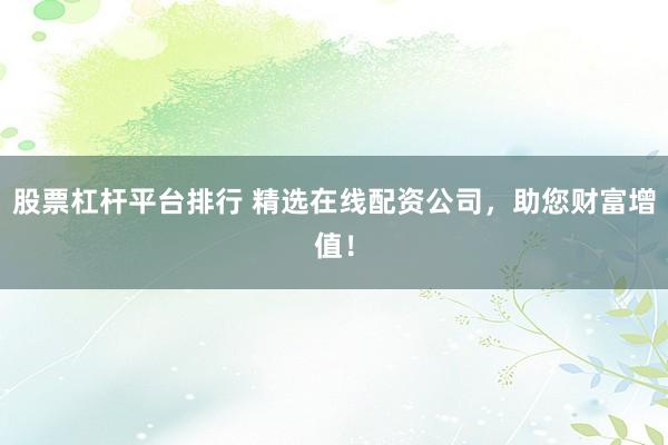 股票杠杆平台排行 精选在线配资公司，助您财富增值！