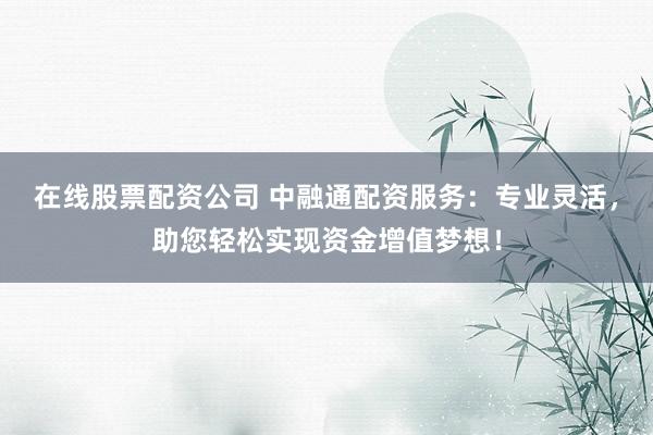 在线股票配资公司 中融通配资服务：专业灵活，助您轻松实现资金增值梦想！