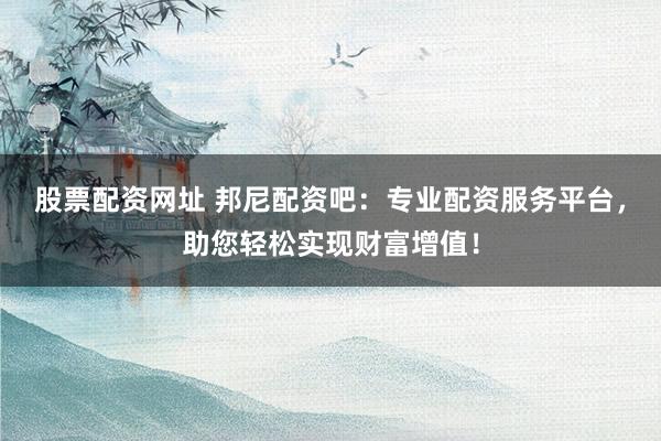 股票配资网址 邦尼配资吧：专业配资服务平台，助您轻松实现财富增值！