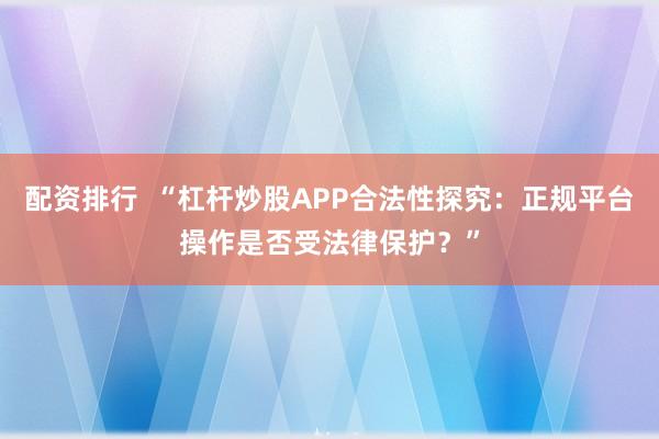 配资排行  “杠杆炒股APP合法性探究：正规平台操作是否受法律保护？”