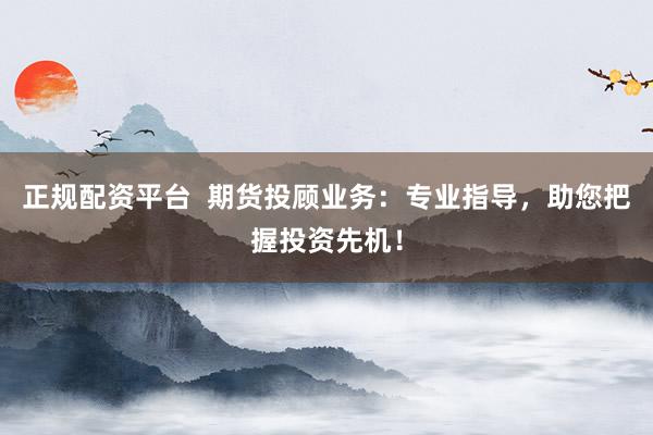 正规配资平台  期货投顾业务：专业指导，助您把握投资先机！