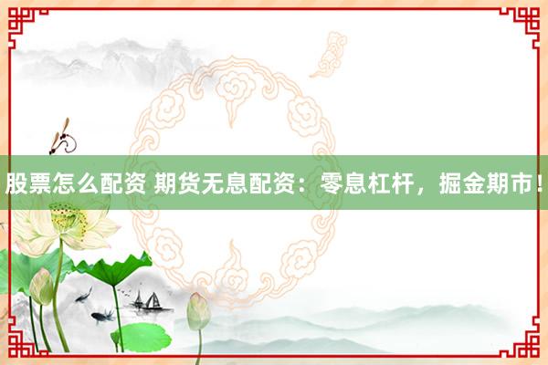 股票怎么配资 期货无息配资：零息杠杆，掘金期市！