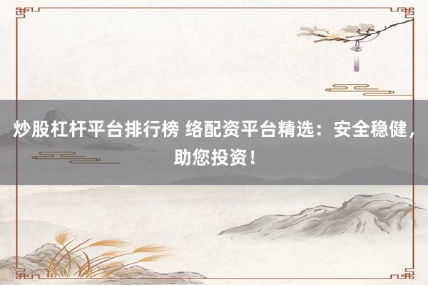 炒股杠杆平台排行榜 络配资平台精选：安全稳健，助您投资！