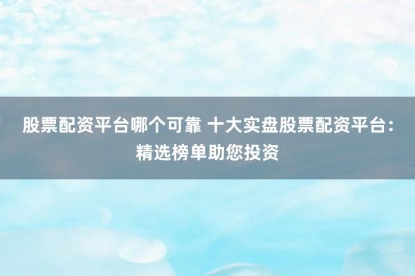 股票配资平台哪个可靠 十大实盘股票配资平台：精选榜单助您投资