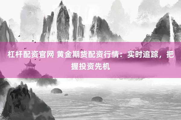 杠杆配资官网 黄金期货配资行情：实时追踪，把握投资先机