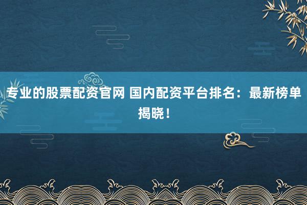 专业的股票配资官网 国内配资平台排名：最新榜单揭晓！
