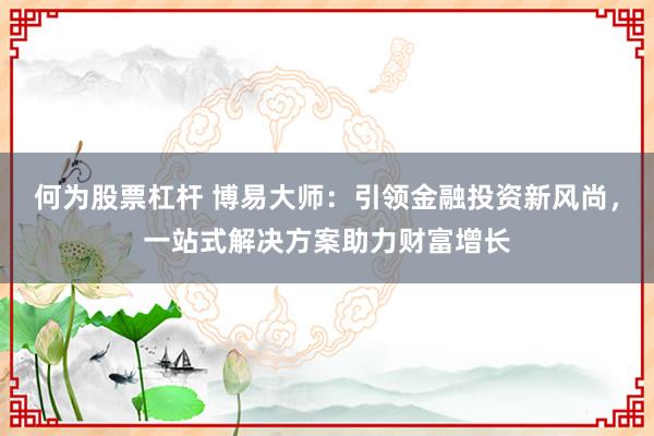 何为股票杠杆 博易大师：引领金融投资新风尚，一站式解决方案助力财富增长
