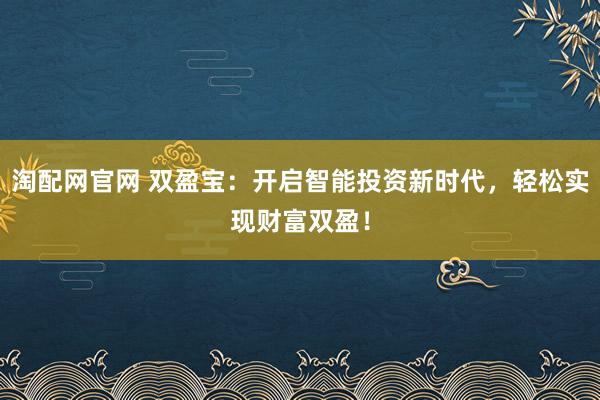 淘配网官网 双盈宝：开启智能投资新时代，轻松实现财富双盈！