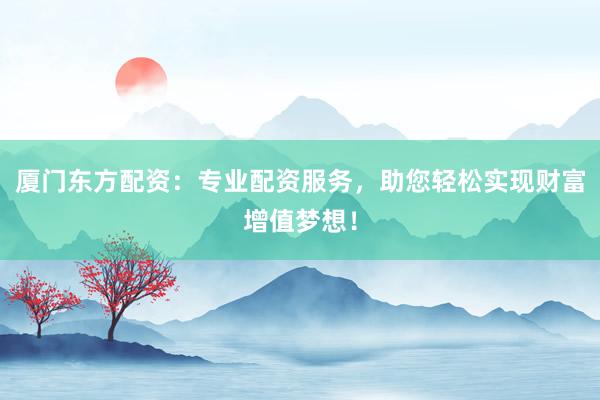 厦门东方配资：专业配资服务，助您轻松实现财富增值梦想！