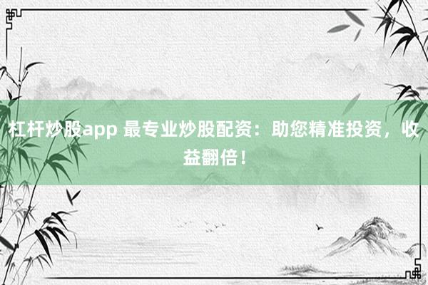 杠杆炒股app 最专业炒股配资：助您精准投资，收益翻倍！