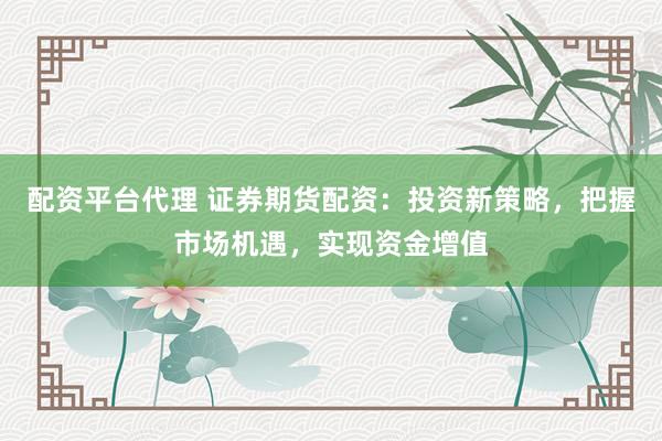 配资平台代理 证券期货配资：投资新策略，把握市场机遇，实现资金增值