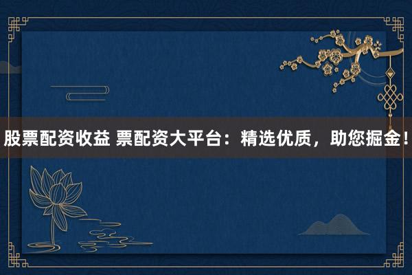 股票配资收益 票配资大平台：精选优质，助您掘金！