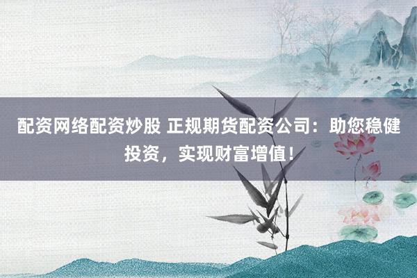 配资网络配资炒股 正规期货配资公司：助您稳健投资，实现财富增值！