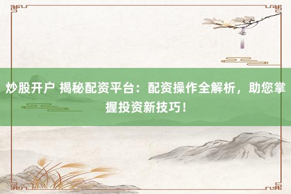 炒股开户 揭秘配资平台：配资操作全解析，助您掌握投资新技巧！