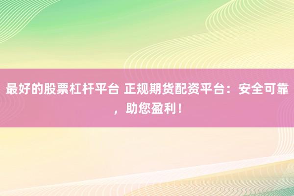 最好的股票杠杆平台 正规期货配资平台：安全可靠，助您盈利！