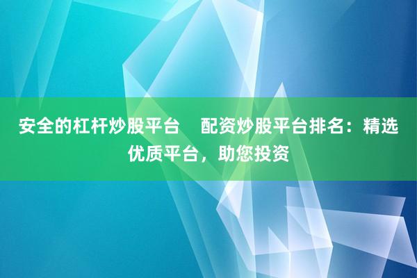 安全的杠杆炒股平台    配资炒股平台排名：精选优质平台，助您投资