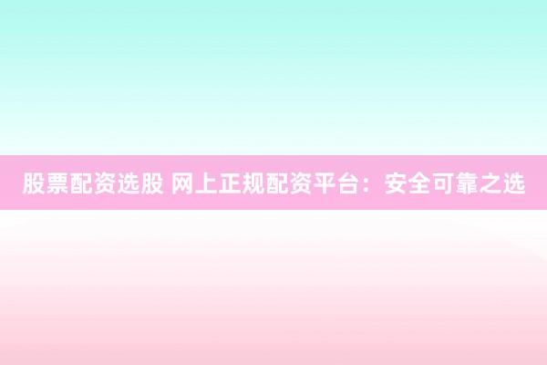 股票配资选股 网上正规配资平台：安全可靠之选