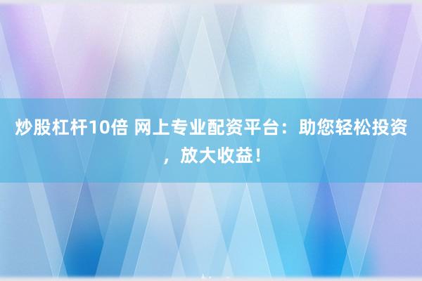 炒股杠杆10倍 网上专业配资平台:助您轻松投资,放大收益!
