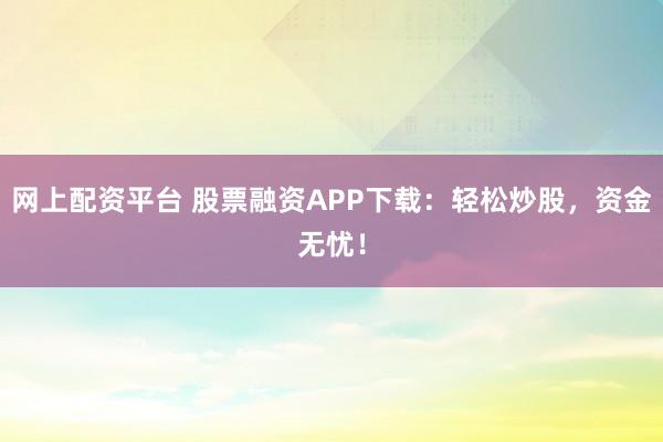 网上配资平台 股票融资APP下载：轻松炒股，资金无忧！