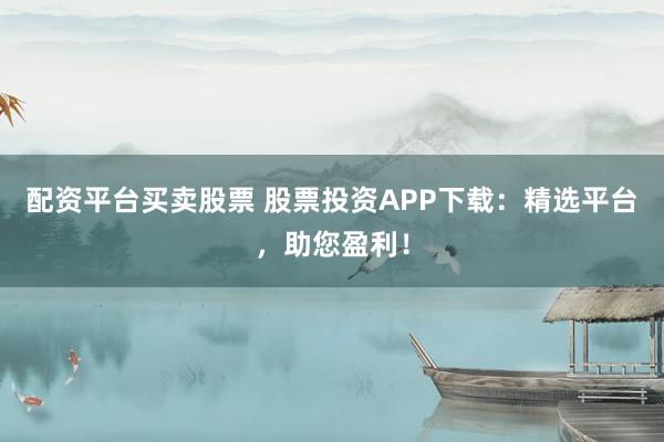 配资平台买卖股票 股票投资APP下载：精选平台，助您盈利！