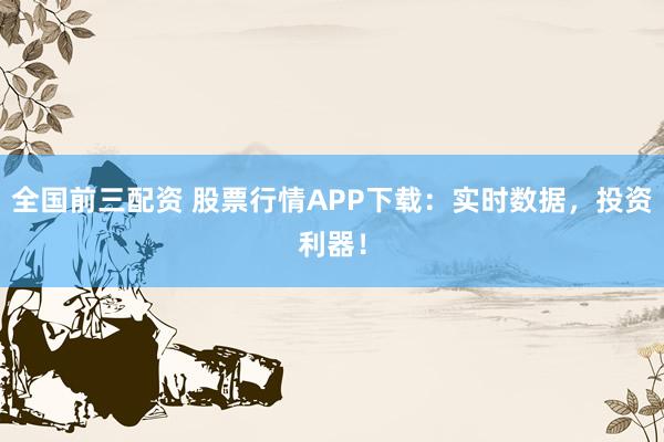 全国前三配资 股票行情APP下载：实时数据，投资利器！
