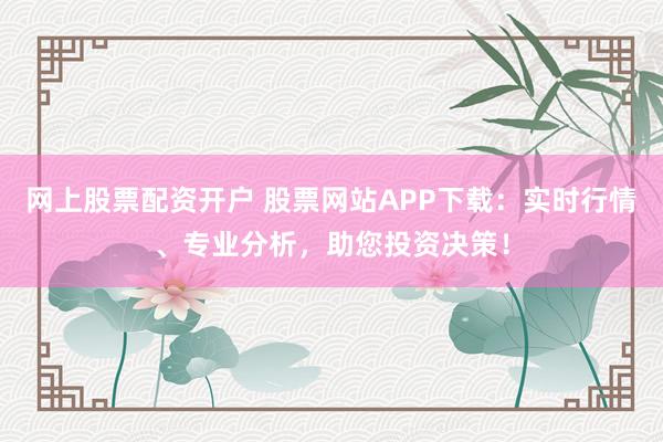 网上股票配资开户 股票网站APP下载：实时行情、专业分析，助您投资决策！
