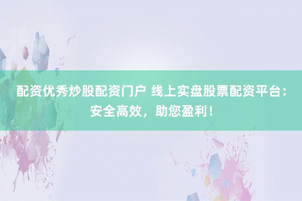 配资优秀炒股配资门户 线上实盘股票配资平台：安全高效，助您盈利！