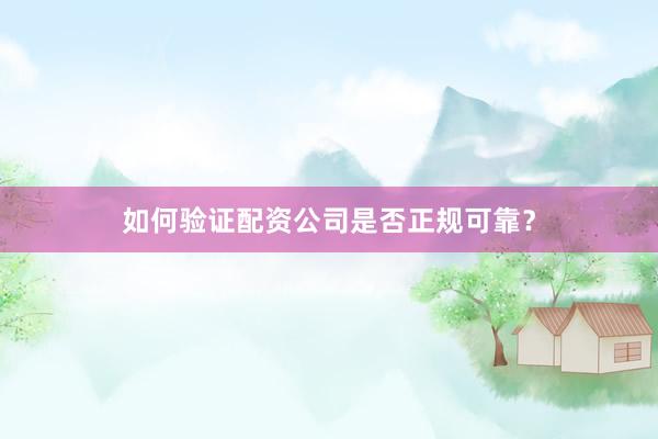 如何验证配资公司是否正规可靠？