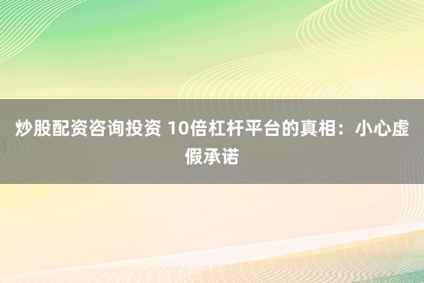 炒股配资咨询投资 10倍杠杆平台的真相：小心虚假承诺