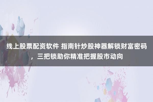 线上股票配资软件 指南针炒股神器解锁财富密码，三把锁助你精准把握股市动向