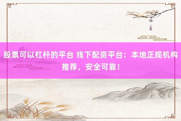 股票可以杠杆的平台 线下配资平台：本地正规机构推荐，安全可靠！