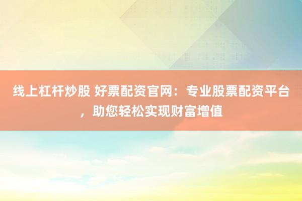 线上杠杆炒股 好票配资官网:专业股票配资平台,助您轻松实现财富增值
