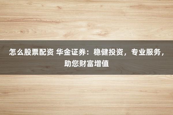怎么股票配资 华金证券：稳健投资，专业服务，助您财富增值