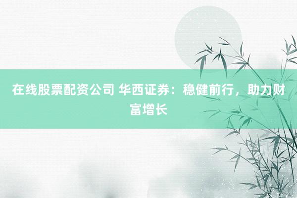 在线股票配资公司 华西证券：稳健前行，助力财富增长