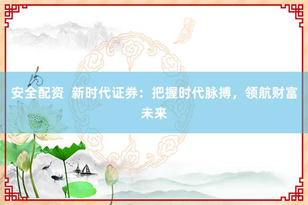 安全配资  新时代证券：把握时代脉搏，领航财富未来