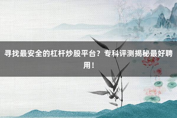 寻找最安全的杠杆炒股平台？专科评测揭秘最好聘用！