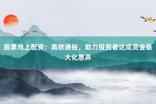 股票线上配资:高效通俗,助力投资者达成资金最大化愚弄
