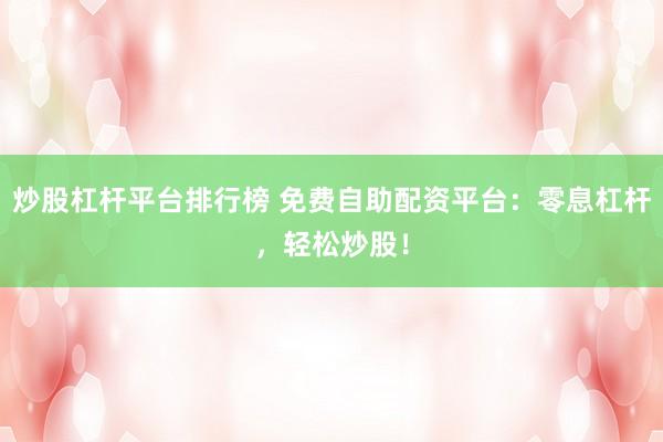 炒股杠杆平台排行榜 免费自助配资平台:零息杠杆,轻松炒股!