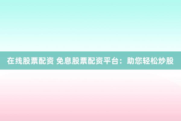 在线股票配资 免息股票配资平台：助您轻松炒股