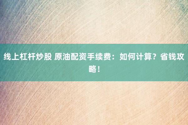 线上杠杆炒股 原油配资手续费：如何计算？省钱攻略！