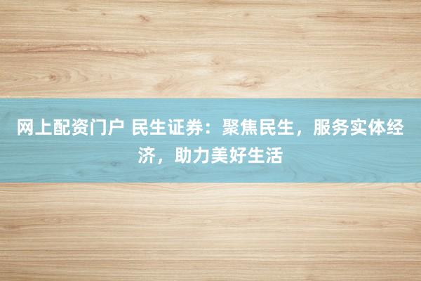 网上配资门户 民生证券：聚焦民生，服务实体经济，助力美好生活
