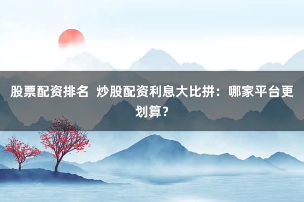 股票配资排名  炒股配资利息大比拼：哪家平台更划算？